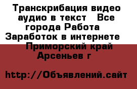 Транскрибация видео/аудио в текст - Все города Работа » Заработок в интернете   . Приморский край,Арсеньев г.